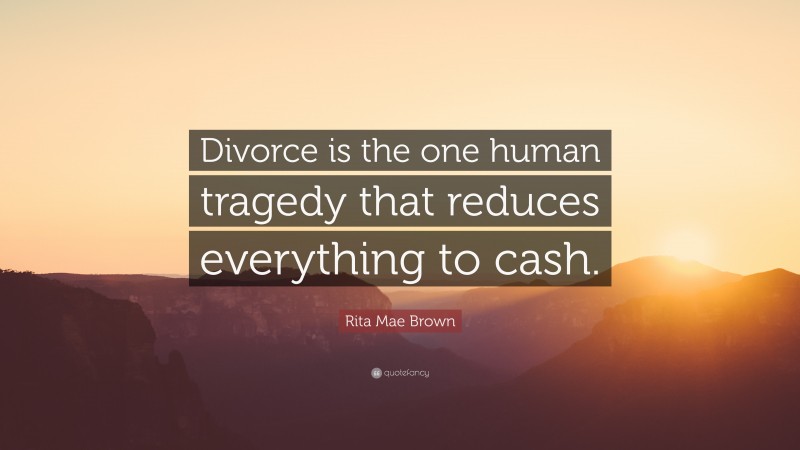 Rita Mae Brown Quote: “Divorce is the one human tragedy that reduces everything to cash.”
