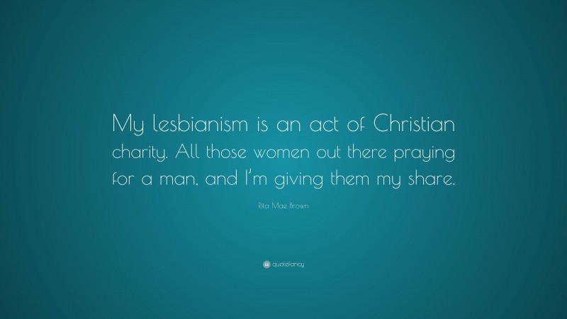Rita Mae Brown Quote: “My lesbianism is an act of Christian charity. All those women out there praying for a man, and I’m giving them my share.”