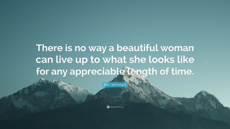 Kurt Vonnegut Quote: “There is no way a beautiful woman can live up to what she looks like for any appreciable length of time.”