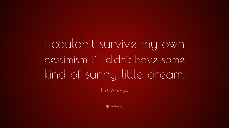 Kurt Vonnegut Quote: “I couldn’t survive my own pessimism if I didn’t have some kind of sunny little dream.”
