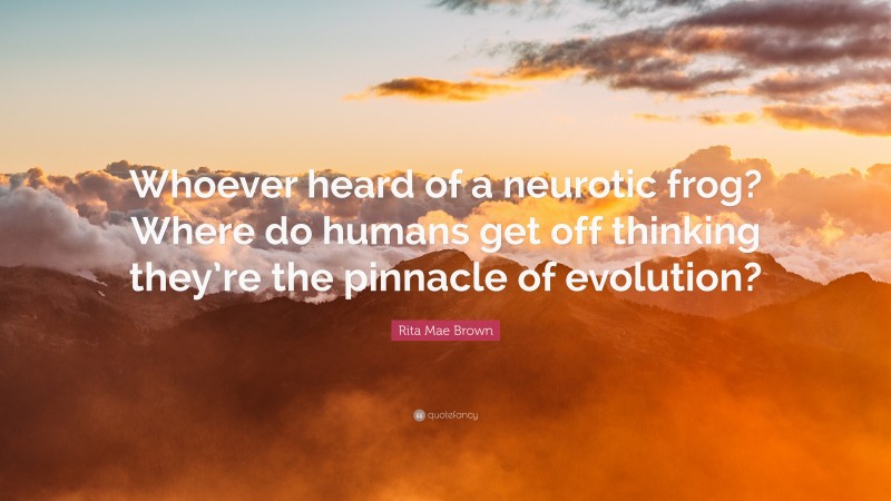 Rita Mae Brown Quote: “Whoever heard of a neurotic frog? Where do humans get off thinking they’re the pinnacle of evolution?”