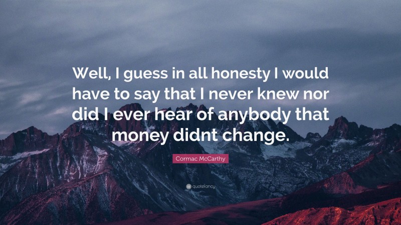 Cormac McCarthy Quote: “Well, I guess in all honesty I would have to say that I never knew nor did I ever hear of anybody that money didnt change.”