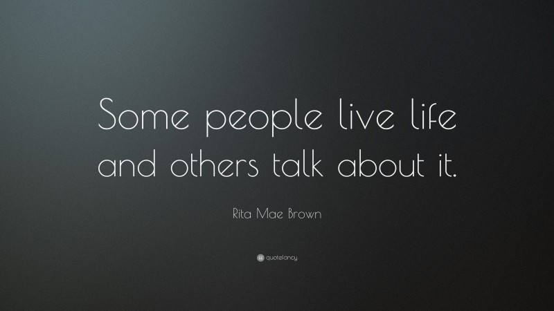Rita Mae Brown Quote: “Some people live life and others talk about it.”