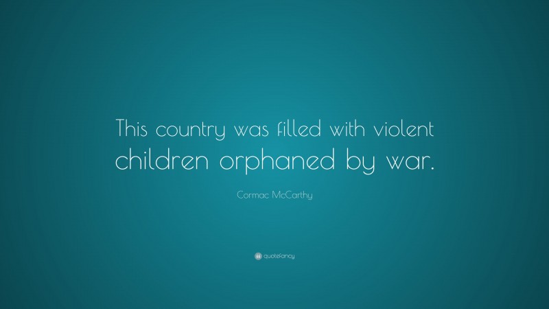 Cormac McCarthy Quote: “This country was filled with violent children orphaned by war.”