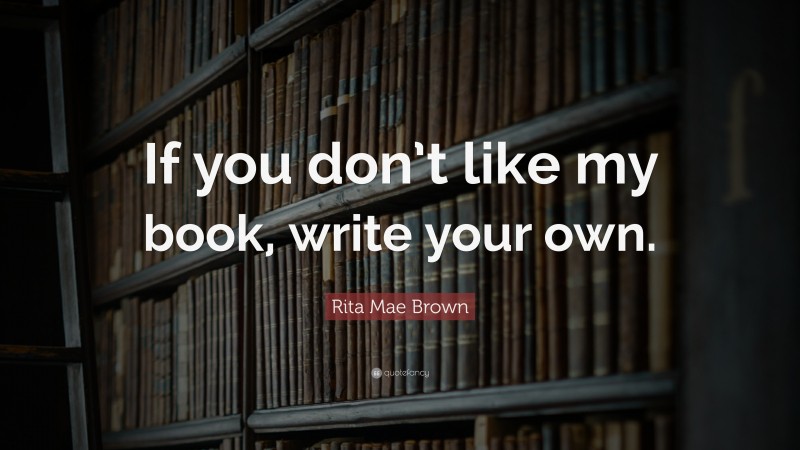 Rita Mae Brown Quote: “If you don’t like my book, write your own.”