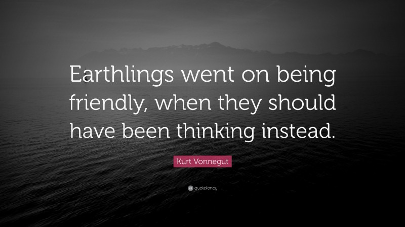 Kurt Vonnegut Quote: “Earthlings went on being friendly, when they should have been thinking instead.”