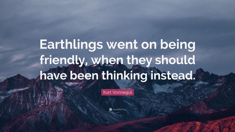 Kurt Vonnegut Quote: “Earthlings went on being friendly, when they should have been thinking instead.”