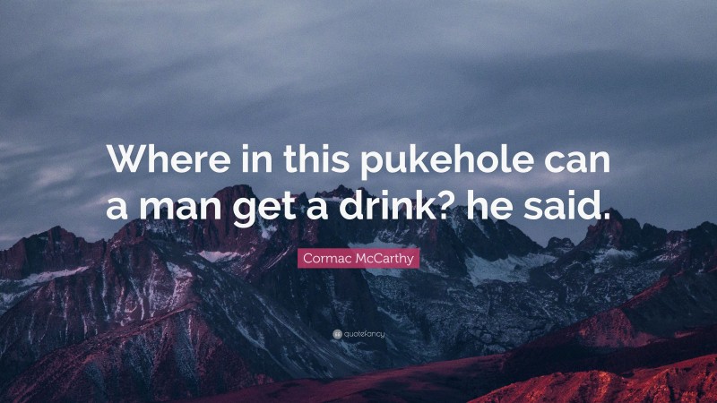 Cormac McCarthy Quote: “Where in this pukehole can a man get a drink? he said.”