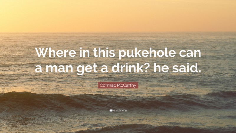 Cormac McCarthy Quote: “Where in this pukehole can a man get a drink? he said.”