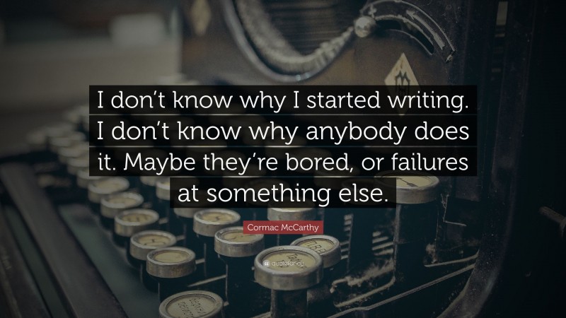 Cormac McCarthy Quote: “I don’t know why I started writing. I don’t know why anybody does it. Maybe they’re bored, or failures at something else.”