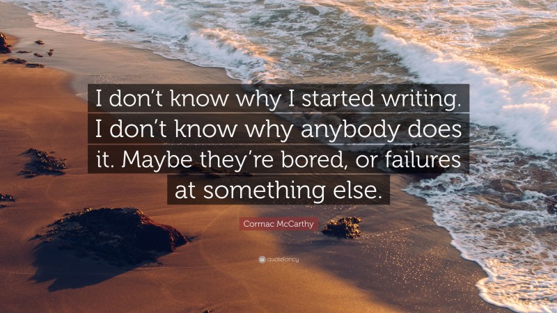 Cormac McCarthy Quote: “I don’t know why I started writing. I don’t know why anybody does it. Maybe they’re bored, or failures at something else.”
