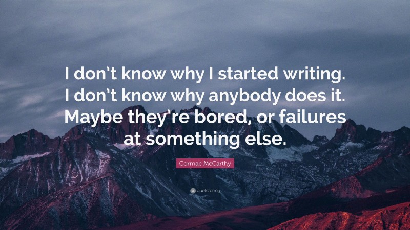 Cormac McCarthy Quote: “I don’t know why I started writing. I don’t know why anybody does it. Maybe they’re bored, or failures at something else.”