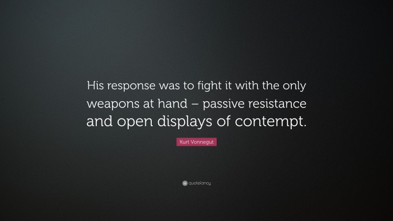 Kurt Vonnegut Quote: “His response was to fight it with the only weapons at hand – passive resistance and open displays of contempt.”