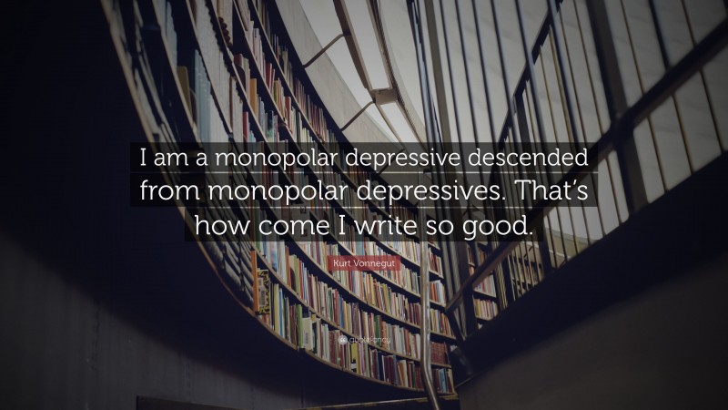 Kurt Vonnegut Quote: “I am a monopolar depressive descended from monopolar depressives. That’s how come I write so good.”