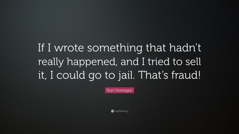 Kurt Vonnegut Quote: “If I wrote something that hadn’t really happened, and I tried to sell it, I could go to jail. That’s fraud!”