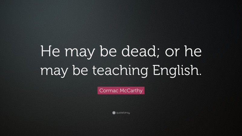 Cormac McCarthy Quote: “He may be dead; or he may be teaching English.”