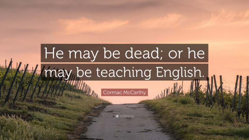 Cormac McCarthy Quote: “He may be dead; or he may be teaching English.”
