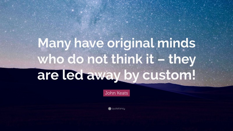John Keats Quote: “Many have original minds who do not think it – they are led away by custom!”