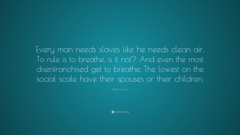 Albert Camus Quote: “Every man needs slaves like he needs clean air. To rule is to breathe, is it not? And even the most disenfranchised get to breathe. The lowest on the social scale have their spouses or their children.”