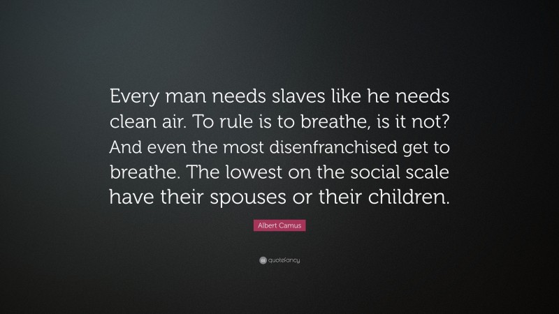 Albert Camus Quote: “Every man needs slaves like he needs clean air. To rule is to breathe, is it not? And even the most disenfranchised get to breathe. The lowest on the social scale have their spouses or their children.”