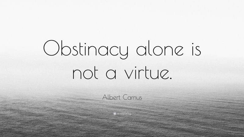 Albert Camus Quote: “Obstinacy alone is not a virtue.”