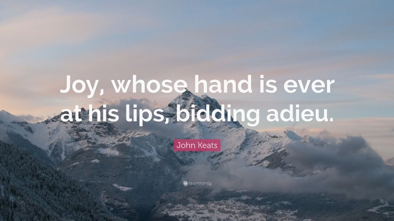 John Keats Quote: “Joy, whose hand is ever at his lips, bidding adieu.”