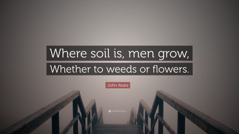 John Keats Quote: “Where soil is, men grow, Whether to weeds or flowers.”