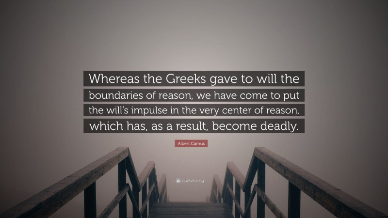 Albert Camus Quote: “Whereas the Greeks gave to will the boundaries of reason, we have come to put the will’s impulse in the very center of reason, which has, as a result, become deadly.”