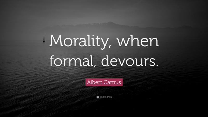 Albert Camus Quote: “Morality, when formal, devours.”