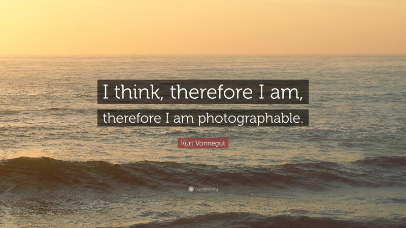 Kurt Vonnegut Quote: “I think, therefore I am, therefore I am photographable.”