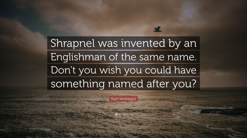 Kurt Vonnegut Quote: “Shrapnel was invented by an Englishman of the same name. Don’t you wish you could have something named after you?”