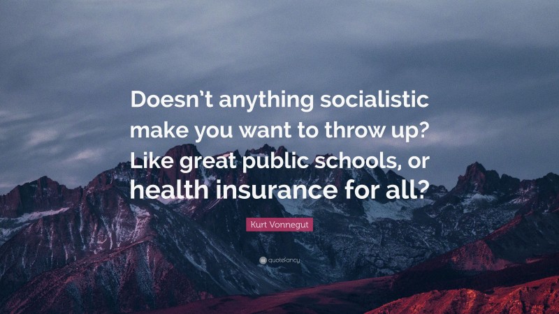 Kurt Vonnegut Quote: “Doesn’t anything socialistic make you want to throw up? Like great public schools, or health insurance for all?”