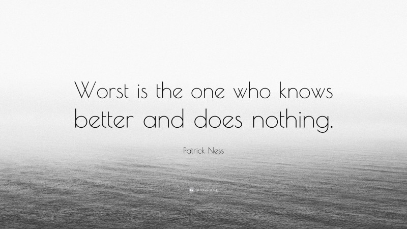 Patrick Ness Quote: “Worst is the one who knows better and does nothing.”