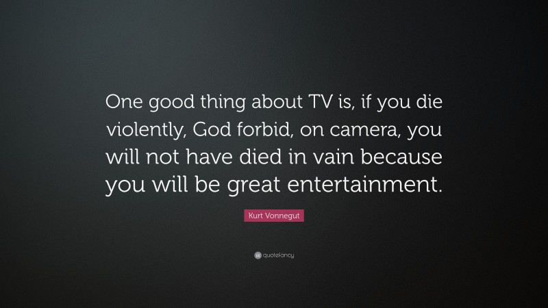 Kurt Vonnegut Quote: “One good thing about TV is, if you die violently, God forbid, on camera, you will not have died in vain because you will be great entertainment.”