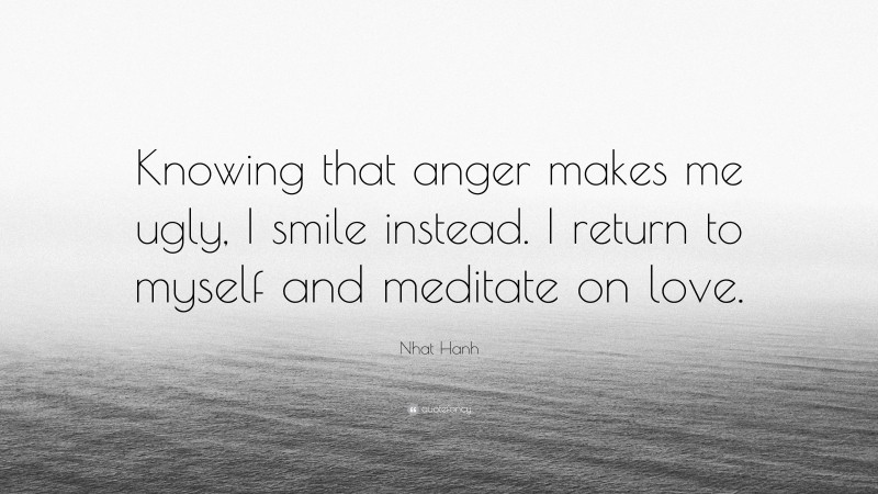 Nhat Hanh Quote: “Knowing that anger makes me ugly, I smile instead. I return to myself and meditate on love.”