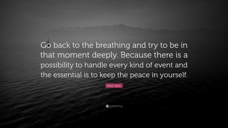 Nhat Hanh Quote: “Go back to the breathing and try to be in that moment deeply. Because there is a possibility to handle every kind of event and the essential is to keep the peace in yourself.”