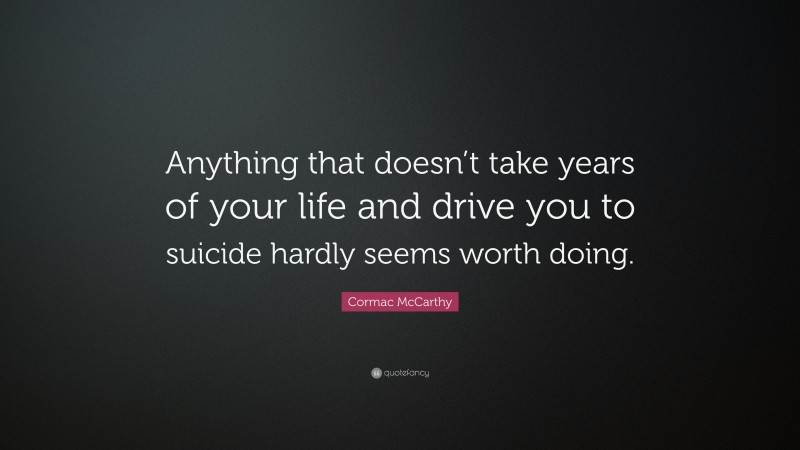 Cormac McCarthy Quote: “Anything that doesn’t take years of your life and drive you to suicide hardly seems worth doing.”