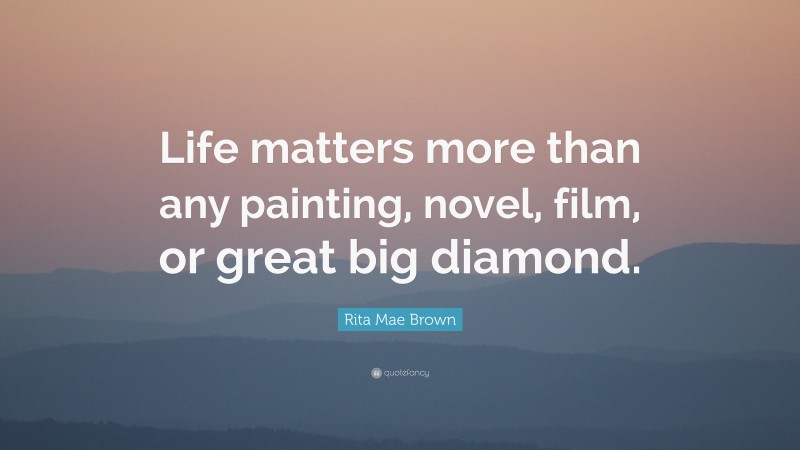 Rita Mae Brown Quote: “Life matters more than any painting, novel, film, or great big diamond.”