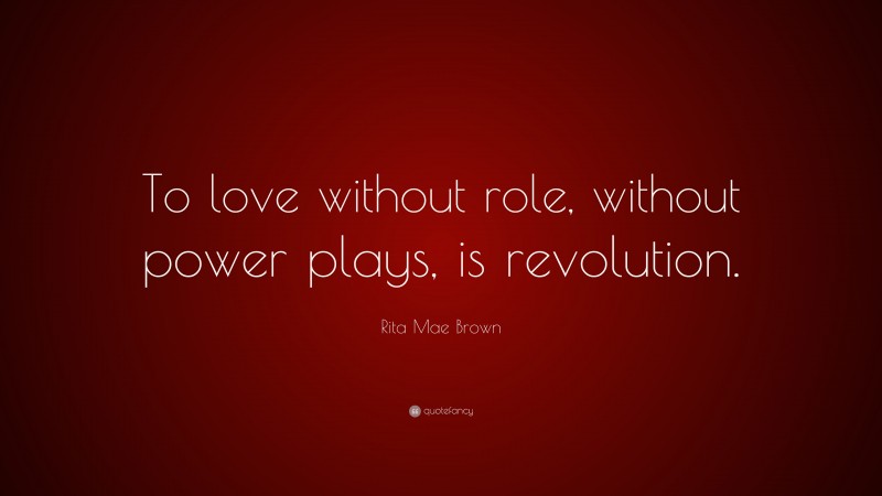 Rita Mae Brown Quote: “To love without role, without power plays, is revolution.”