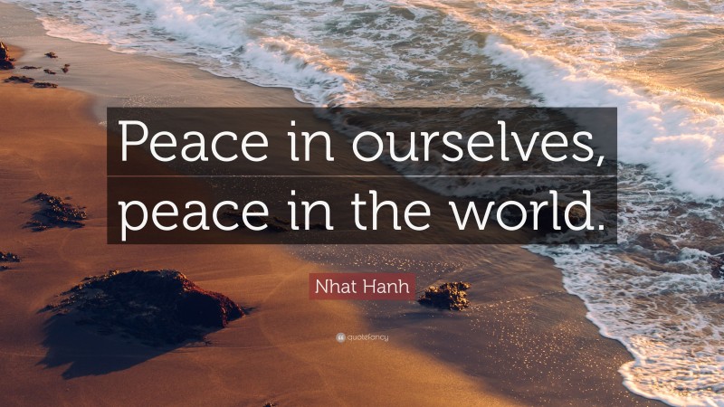 Nhat Hanh Quote: “Peace in ourselves, peace in the world.”