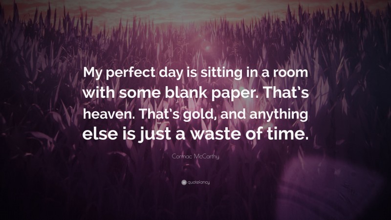 Cormac McCarthy Quote: “My perfect day is sitting in a room with some blank paper. That’s heaven. That’s gold, and anything else is just a waste of time.”
