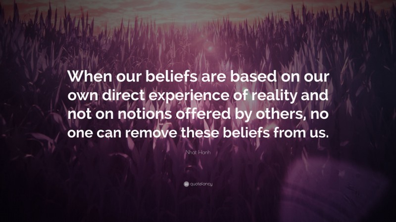Nhat Hanh Quote: “When our beliefs are based on our own direct experience of reality and not on notions offered by others, no one can remove these beliefs from us.”