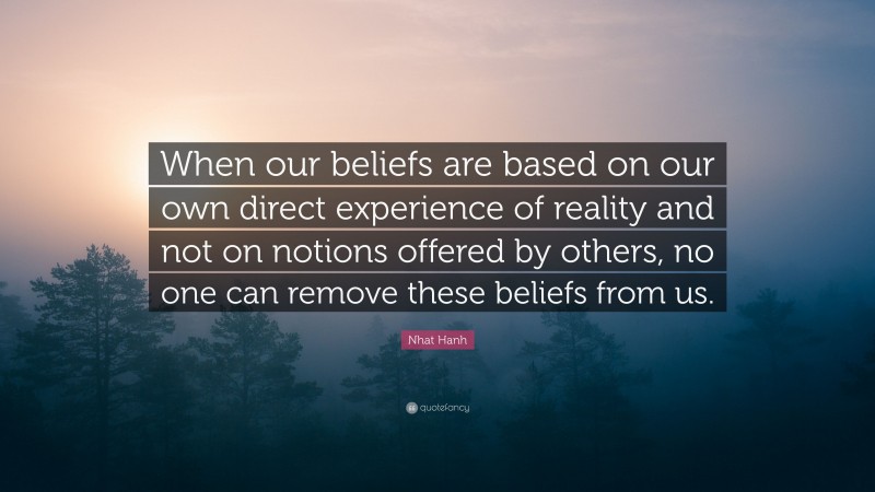 Nhat Hanh Quote: “When our beliefs are based on our own direct experience of reality and not on notions offered by others, no one can remove these beliefs from us.”