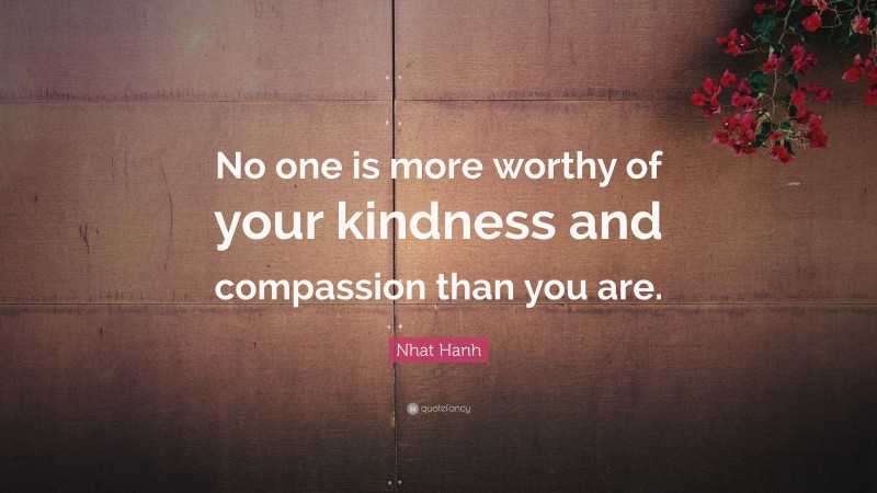 Nhat Hanh Quote: “No one is more worthy of your kindness and compassion than you are.”