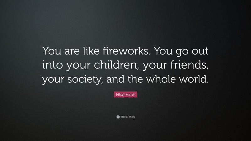 Nhat Hanh Quote: “You are like fireworks. You go out into your children, your friends, your society, and the whole world.”