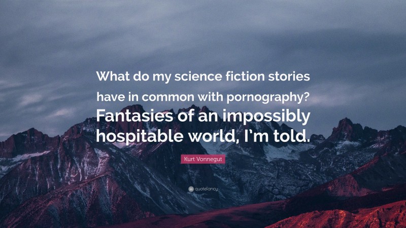 Kurt Vonnegut Quote: “What do my science fiction stories have in common with pornography? Fantasies of an impossibly hospitable world, I’m told.”