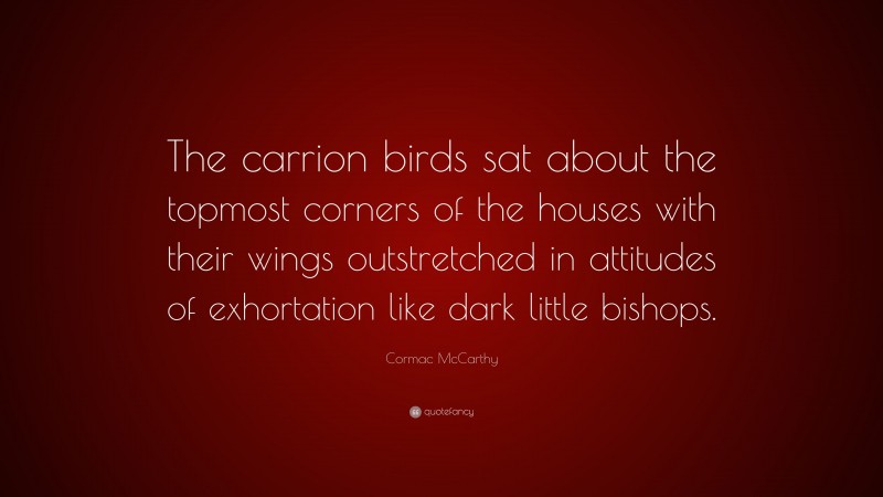 Cormac McCarthy Quote: “The carrion birds sat about the topmost corners of the houses with their wings outstretched in attitudes of exhortation like dark little bishops.”