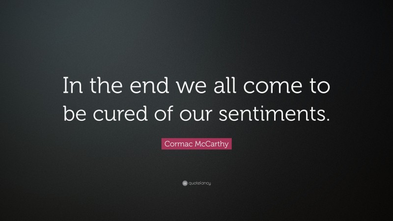Cormac McCarthy Quote: “In the end we all come to be cured of our sentiments.”