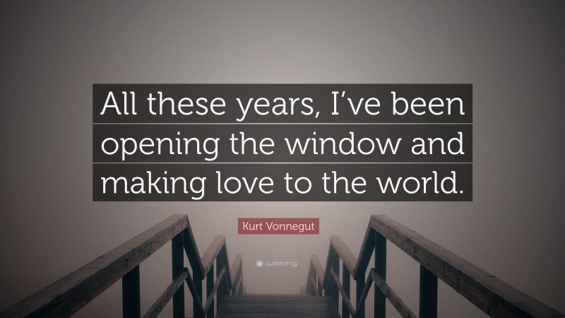Kurt Vonnegut Quote: “All these years, I’ve been opening the window and making love to the world.”