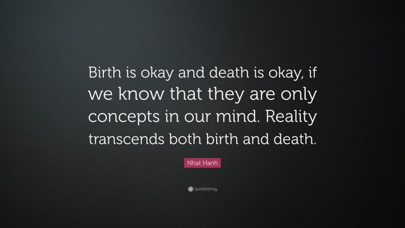 Nhat Hanh Quote: “Birth is okay and death is okay, if we know that they are only concepts in our mind. Reality transcends both birth and death.”